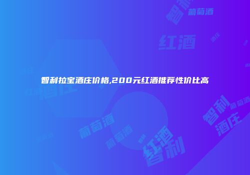 智利拉宝酒庄价格,200元红酒推荐性价比高