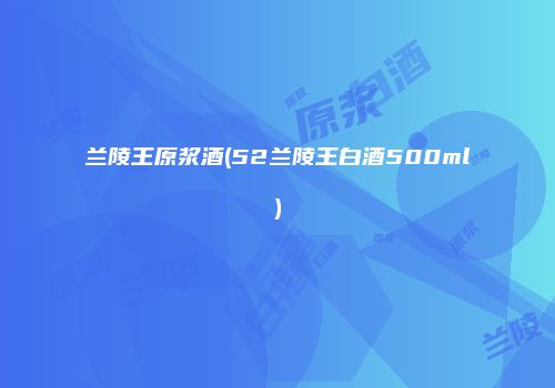兰陵王原浆酒(52兰陵王白酒500ml)