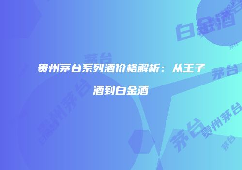 贵州茅台系列酒价格解析：从王子酒到白金酒