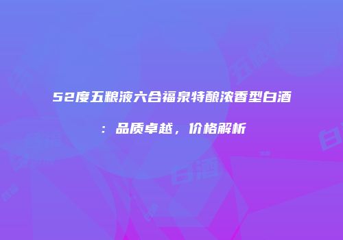 52度五粮液六合福泉特酿浓香型白酒：品质卓越，价格解析