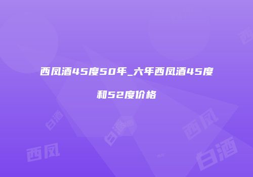 西凤酒45度50年_六年西凤酒45度和52度价格