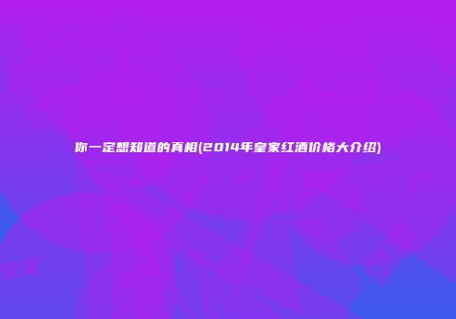 你一定想知道的真相(2014年皇家红酒价格大介绍)
