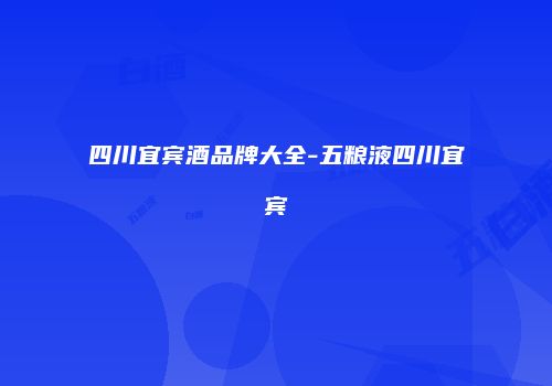 四川宜宾酒品牌大全-五粮液四川宜宾