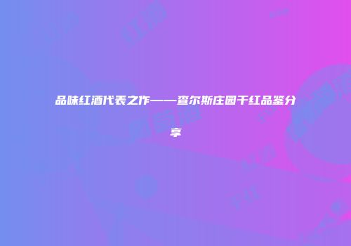 品味红酒代表之作——查尔斯庄园干红品鉴分享