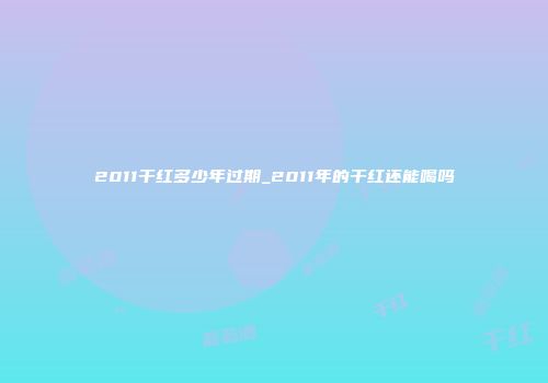 2011干红多少年过期_2011年的干红还能喝吗