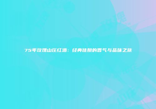 75年玫瑰山庄红酒：经典佳酿的香气与品味之旅
