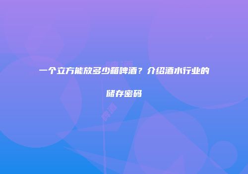 一个立方能放多少箱啤酒？介绍酒水行业的储存密码