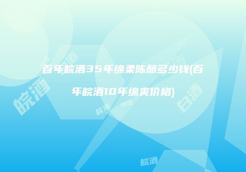 百年皖酒35年绵柔陈酿多少钱(百年皖酒10年绵爽价格)