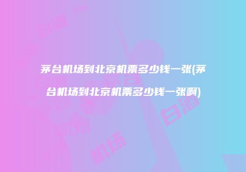 茅台机场到北京机票多少钱一张(茅台机场到北京机票多少钱一张啊)