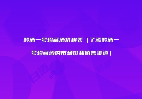 黔酒一号珍藏酒价格表（了解黔酒一号珍藏酒的市场价和销售渠道）