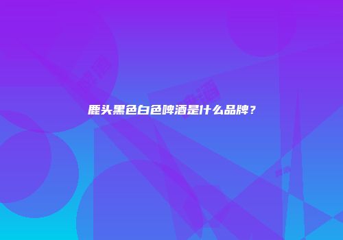 鹿头黑色白色啤酒是什么品牌？