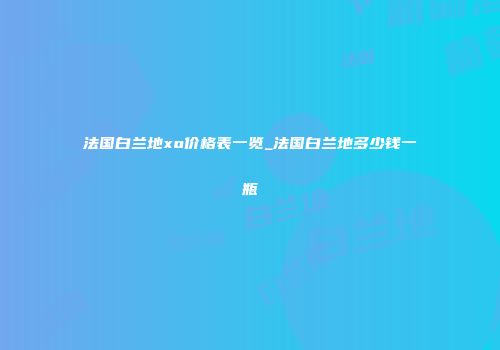 法国白兰地xo价格表一览_法国白兰地多少钱一瓶