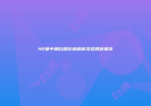 42度中粮白酒价格解析及多用途推荐