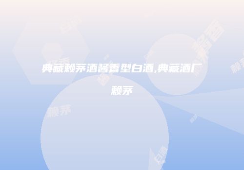 典藏赖茅酒酱香型白酒,典藏酒厂赖茅