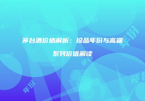 茅台酒价格解析：珍品年份与高端系列价值解读