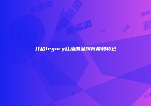 介绍legacy红酒的品牌背景和特色