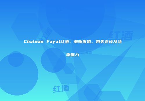 Chateau Fayat红酒：解析价格、购买途径及品质魅力