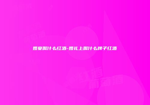 婚宴喝什么红酒-婚礼上喝什么牌子红酒