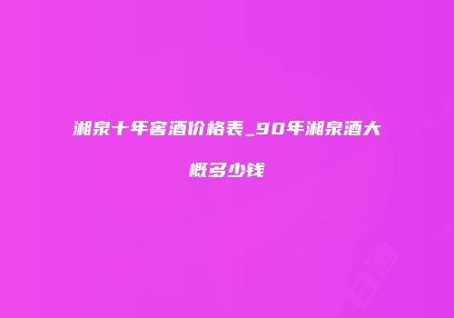 湘泉十年窖酒价格表_90年湘泉酒大概多少钱