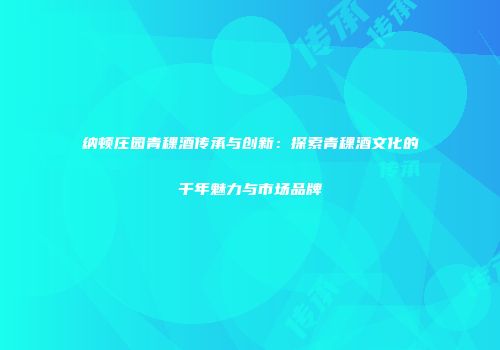 纳顿庄园青稞酒传承与创新：探索青稞酒文化的千年魅力与市场品牌