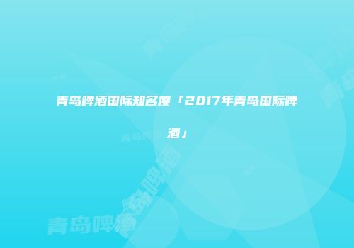 青岛啤酒国际知名度「2017年青岛国际啤酒」