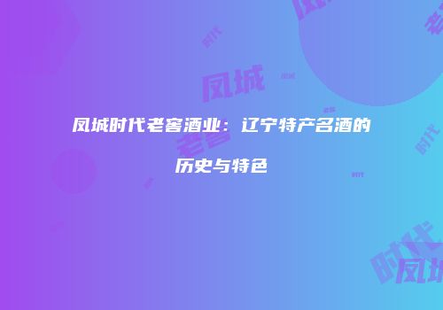凤城时代老窖酒业：辽宁特产名酒的历史与特色