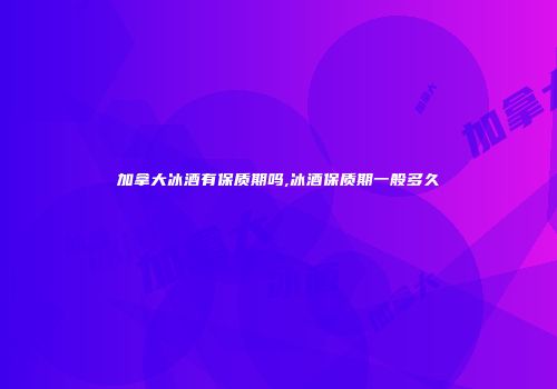 加拿大冰酒有保质期吗,冰酒保质期一般多久
