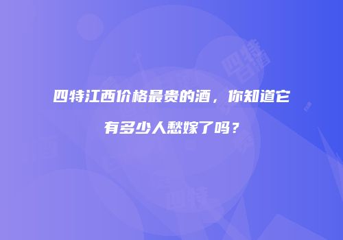 四特江西价格最贵的酒，你知道它有多少人愁嫁了吗？