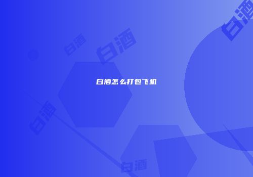 白酒怎么打包飞机