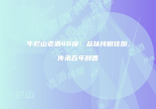 牛栏山老酒46度：品味纯粮佳酿，传承百年醇香