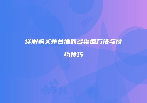 详解购买茅台酒的多渠道方法与预约技巧
