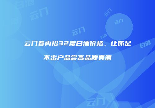 云门春内招32度白酒价格，让你足不出户品尝高品质美酒