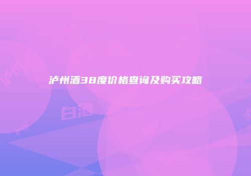 泸州酒38度价格查询及购买攻略