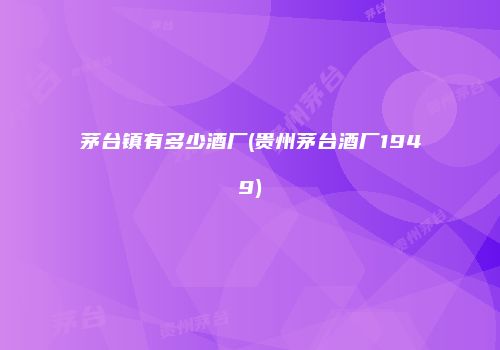 茅台镇有多少酒厂(贵州茅台酒厂1949)