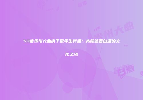 53度贵州大曲庚子鼠年生肖酒：高端酱香白酒的文化之旅