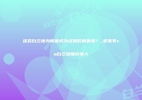 这款白兰地为何能成为名媛们的最爱？_老佛爷xo白兰地报价惊人