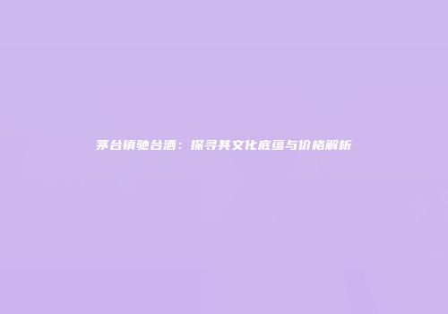 茅台镇驰台酒：探寻其文化底蕴与价格解析