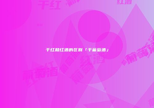 干红和红酒的区别「干葡萄酒」