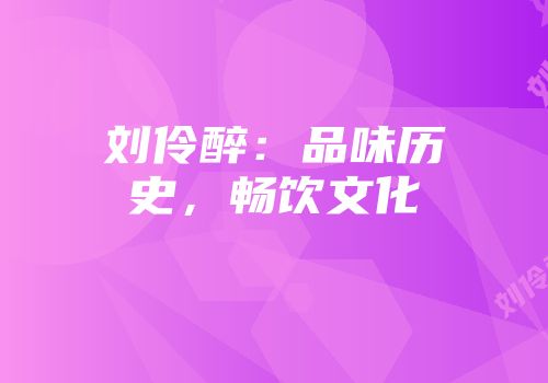 刘伶醉：品味历史，畅饮文化