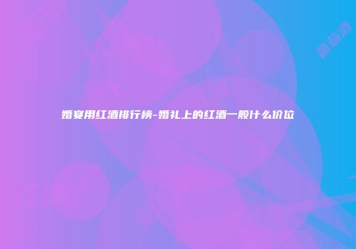 婚宴用红酒排行榜-婚礼上的红酒一般什么价位