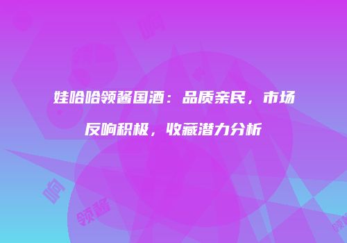 娃哈哈领酱国酒：品质亲民，市场反响积极，收藏潜力分析