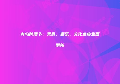 青岛啤酒节：美食、娱乐、文化盛宴全面解析