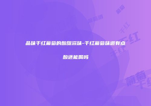 品味干红葡萄的酸甜滋味-干红葡萄味道有点酸还能喝吗