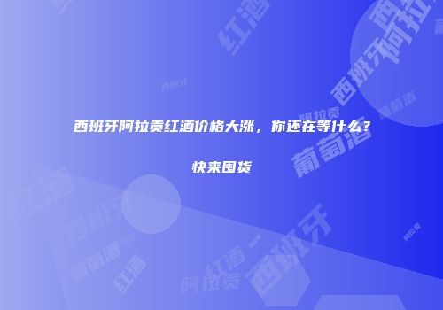西班牙阿拉贡红酒价格大涨，你还在等什么？快来囤货