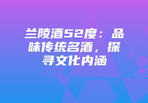 兰陵酒52度：品味传统名酒，探寻文化内涵