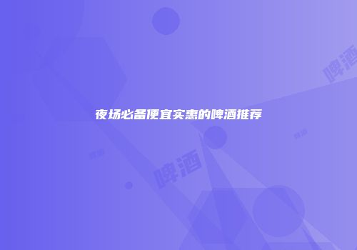 夜场必备便宜实惠的啤酒推荐