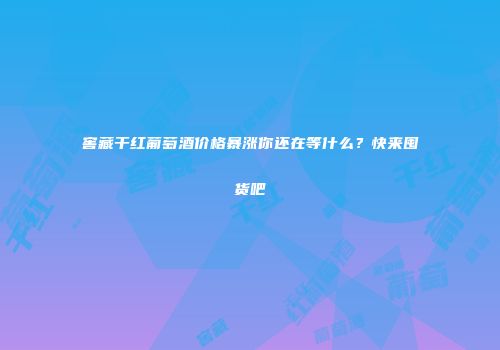 窖藏干红葡萄酒价格暴涨你还在等什么？快来囤货吧