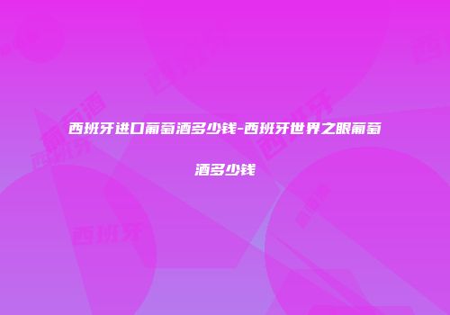 西班牙进口葡萄酒多少钱-西班牙世界之眼葡萄酒多少钱
