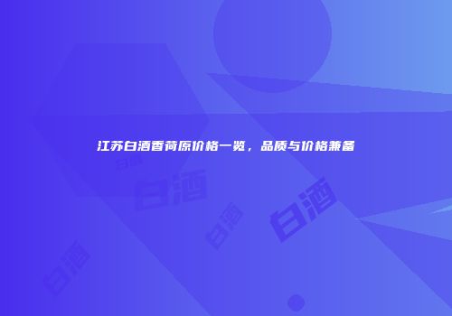 江苏白酒香荷原价格一览，品质与价格兼备