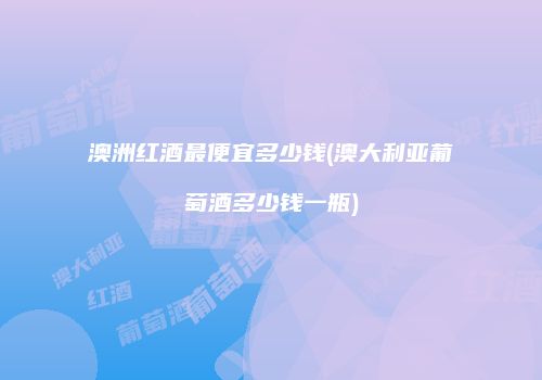 澳洲红酒最便宜多少钱(澳大利亚葡萄酒多少钱一瓶)